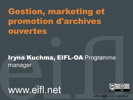 Gestion, marketing et promotion d'archives ouvertes Iryna Kuchma, EIFL-OA Programme manager www.eifl.net Attribution 3.0 Unported.