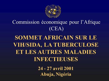 SOMMET AFRICAIN SUR LE VIH/SIDA, LA TUBERCULOSE ET LES AUTRES MALADIES INFECTIEUSES 24 - 27 avril 2001 Abuja, Nigéria Commission économique pour lAfrique.