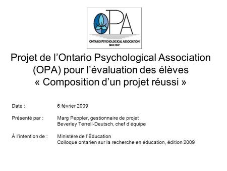 Projet de l’Ontario Psychological Association (OPA) pour l’évaluation des élèves « Composition d’un projet réussi » Date : 		6 février 2009 Présenté par.