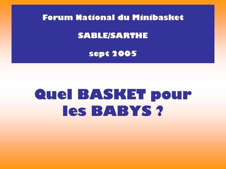 Quel BASKET pour les BABYS ? Forum National du Minibasket SABLE/SARTHE sept 2005.