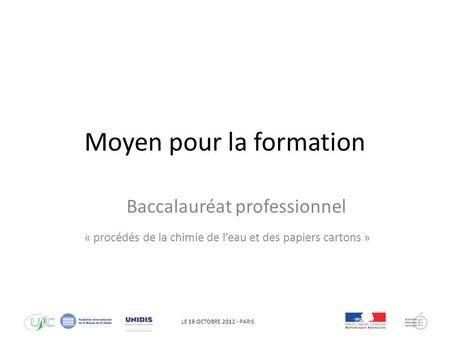 LE 19 OCTOBRE 2012 - PARIS Moyen pour la formation Baccalauréat professionnel « procédés de la chimie de leau et des papiers cartons »