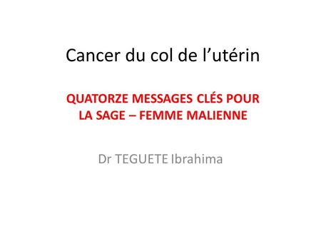 Cancer du col de l’utérin QUATORZE MESSAGES CLÉS POUR LA SAGE – FEMME MALIENNE Dr TEGUETE Ibrahima.