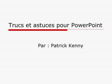 Trucs et astuces pour PowerPoint Par : Patrick Kenny.