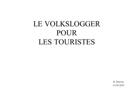 R. Faucon 10.06.2005 LE VOLKSLOGGER POUR LES TOURISTES.