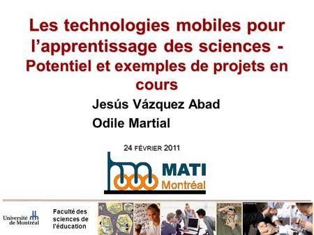 Les technologies mobiles pour l’apprentissage des sciences - Potentiel et exemples de projets en cours Jesús Vázquez Abad Odile Martial 24 février 2011.