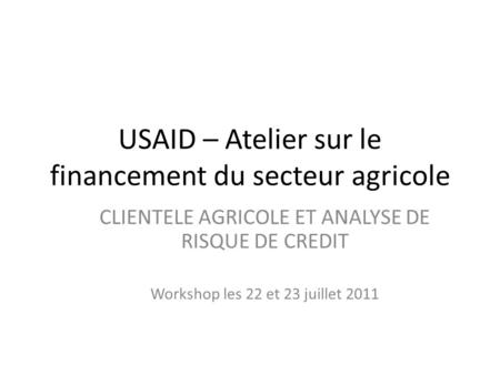 USAID – Atelier sur le financement du secteur agricole CLIENTELE AGRICOLE ET ANALYSE DE RISQUE DE CREDIT Workshop les 22 et 23 juillet 2011.