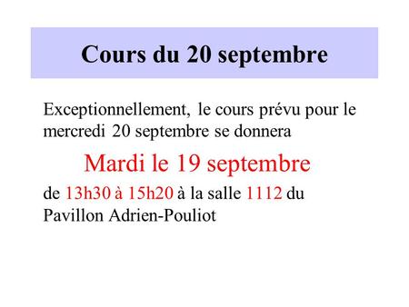 Cours du 20 septembre Exceptionnellement, le cours prévu pour le mercredi 20 septembre se donnera Mardi le 19 septembre de 13h30 à 15h20 à la salle 1112.