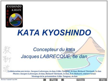 PlanFinFilms Révision: Vendredi 7 mai 2004 KATA KYOSHINDO Concepteur du kata Jacques LABRECQUE, 6e dan Collaboration aux textes: Jacques Labrecque, 6e.