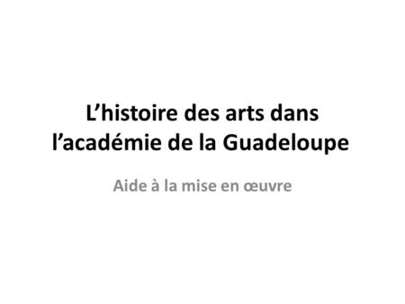 Lhistoire des arts dans lacadémie de la Guadeloupe Aide à la mise en œuvre.