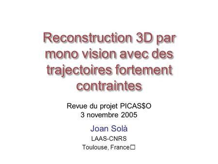 Reconstruction 3D par mono vision avec des trajectoires fortement contraintes Joan Solà LAAS-CNRS Toulouse, France Revue du projet PICAS$O 3 novembre 2005.