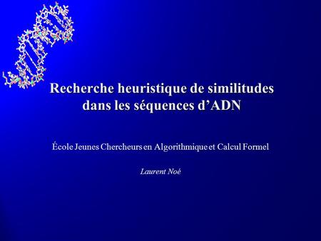 Recherche heuristique de similitudes dans les séquences dADN École Jeunes Chercheurs en Algorithmique et Calcul Formel Laurent Noé