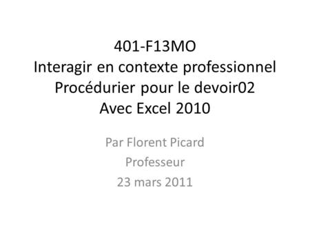 401-F13MO Interagir en contexte professionnel Procédurier pour le devoir02 Avec Excel 2010 Par Florent Picard Professeur 23 mars 2011.