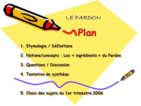 LE PARDON Plan 1. Etymologie / Définitions 2. Notions/concepts : Les « ingrédients » du Pardon 3. Questions / Discussion 4. Tentative de synthèse.