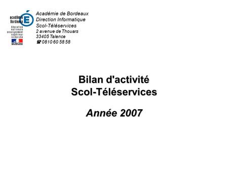 Bilan d'activité Scol-Téléservices Année 2007 Académie de Bordeaux Direction Informatique Scol-Téléservices 2 avenue de Thouars 33405 Talence 0810 60 58.