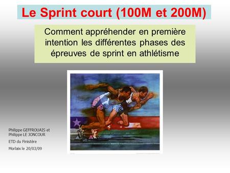 Le Sprint court (100M et 200M) Comment appréhender en première intention les différentes phases des épreuves de sprint en athlétisme Philippe GEFFROUAIS.