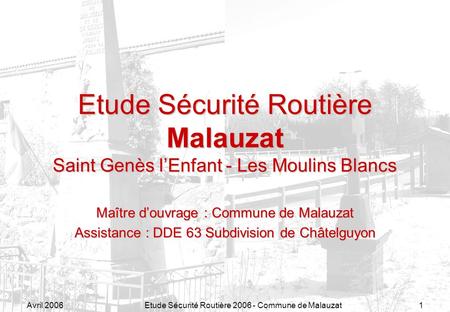 Avril 2006Etude Sécurité Routière 2006 - Commune de Malauzat1 Etude Sécurité Routière Malauzat Saint Genès lEnfant - Les Moulins Blancs Maître douvrage.