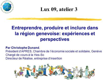 1 Entreprendre, produire et inclure dans la région genevoise: expériences et perspectives Lux 09, atelier 3 Par Christophe Dunand, Président dAPRES, Chambre.