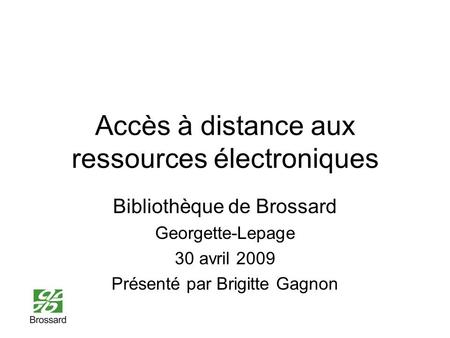 Accès à distance aux ressources électroniques Bibliothèque de Brossard Georgette-Lepage 30 avril 2009 Présenté par Brigitte Gagnon.