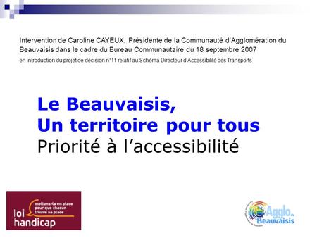 Le Beauvaisis, Un territoire pour tous Priorité à laccessibilité Intervention de Caroline CAYEUX, Présidente de la Communauté dAgglomération du Beauvaisis.
