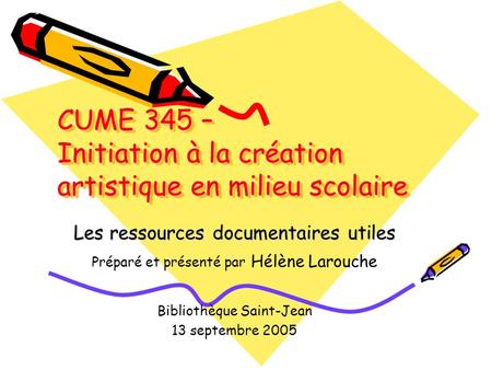 CUME 345 – Initiation à la création artistique en milieu scolaire Les ressources documentaires utiles Préparé et présenté par Hélène Larouche Bibliothèque.