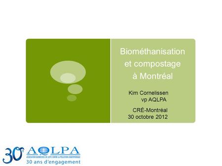 Biométhanisation et compostage à Montréal CRÉ-Montréal 30 octobre 2012 Kim Cornelissen vp AQLPA.