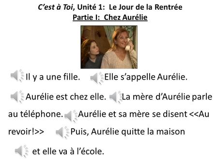 Cest à Toi, Unité 1: Le Jour de la Rentrée Partie I: Chez Aurélie Il y a une fille. Elle sappelle Aurélie. Aurélie est chez elle. La mère dAurélie parle.
