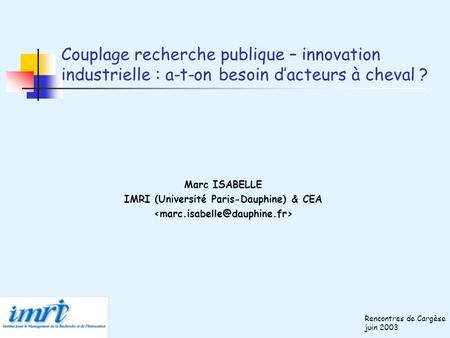 Couplage recherche publique – innovation industrielle : a-t-on besoin dacteurs à cheval ? Marc ISABELLE IMRI (Université Paris-Dauphine) & CEA Rencontres.