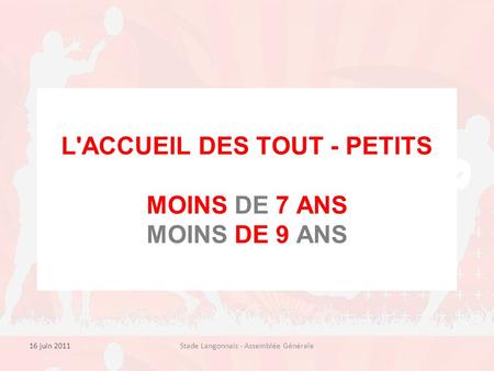 16 juin 2011Stade Langonnais - Assemblée Générale L'ACCUEIL DES TOUT - PETITS MOINS DE 7 ANS MOINS DE 9 ANS.
