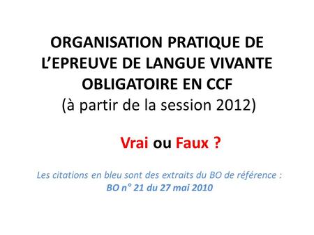 ORGANISATION PRATIQUE DE L’EPREUVE DE LANGUE VIVANTE OBLIGATOIRE EN CCF (à partir de la session 2012) Vrai ou Faux ? Les citations en bleu sont des extraits.