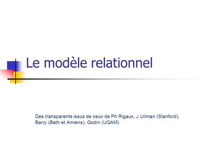 Le modèle relationnel Des transparents issus de ceux de Ph Rigaux, J Ullman (Stanford), Barry (Bath et Amiens), Godin (UQAM)