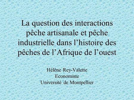 La question des interactions pêche artisanale et pêche industrielle dans lhistoire des pêches de lAfrique de louest Hélène Rey-Valette Economiste Université