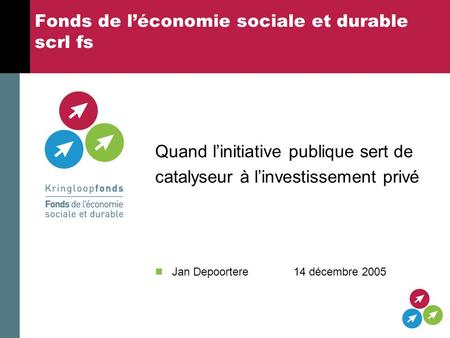 Fonds de léconomie sociale et durable scrl fs Quand linitiative publique sert de catalyseur à linvestissement privé Jan Depoortere 14 décembre 2005.