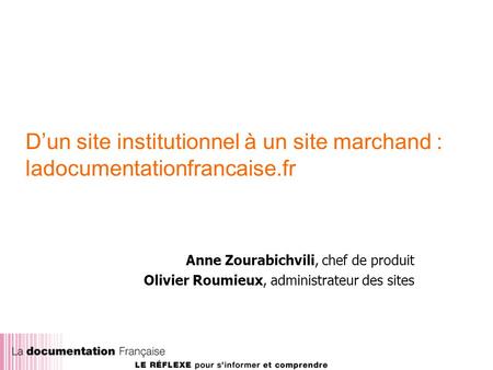 Dun site institutionnel à un site marchand : ladocumentationfrancaise.fr Anne Zourabichvili, chef de produit Olivier Roumieux, administrateur des sites.