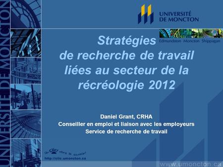 Stratégies de recherche de travail liées au secteur de la récréologie 2012 Daniel Grant, CRHA Conseiller en emploi et liaison avec les employeurs Service.