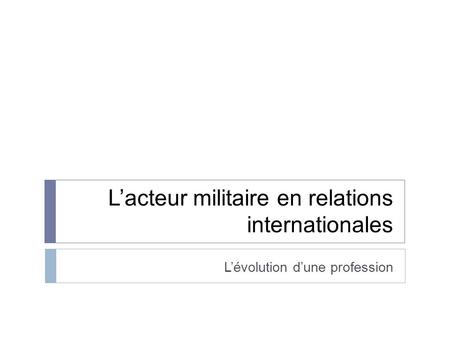Lacteur militaire en relations internationales Lévolution dune profession.
