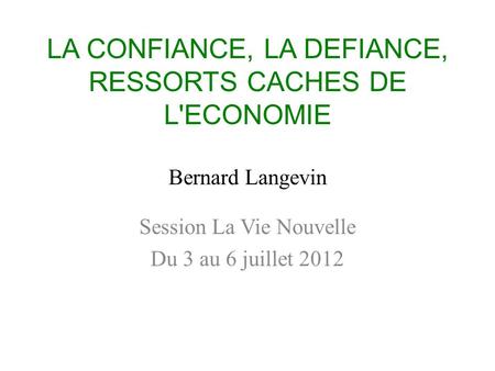 LA CONFIANCE, LA DEFIANCE, RESSORTS CACHES DE L'ECONOMIE Bernard Langevin Session La Vie Nouvelle Du 3 au 6 juillet 2012.