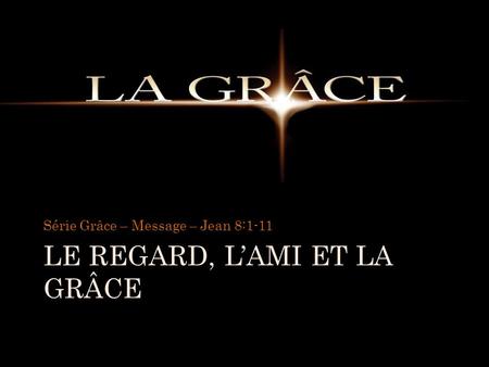 LE REGARD, LAMI ET LA GRÂCE Série Grâce – Message – Jean 8:1-11.