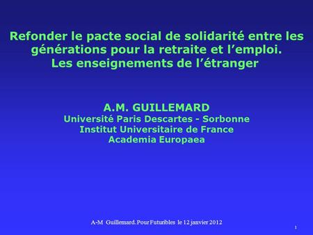 Refonder le pacte social de solidarité entre les générations pour la retraite et lemploi. Les enseignements de létranger A.M. GUILLEMARD Université Paris.