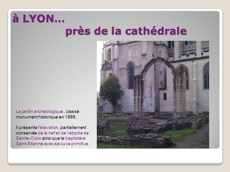 À LYON… près de la cathédrale Le jardin archéologique, classé monument historique en 1986. Il présente lélévation, partiellement conservée de la nef et.