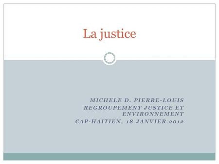 MICHELE D. PIERRE-LOUIS REGROUPEMENT JUSTICE ET ENVIRONNEMENT CAP-HAITIEN, 18 JANVIER 2012 La justice.