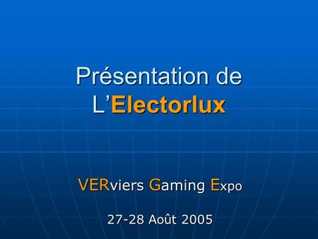 Présentation de LElectorlux VER viers G aming E xpo 27-28 Août 2005.