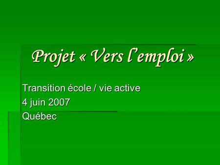 Projet « Vers lemploi » Transition école / vie active 4 juin 2007 Québec.