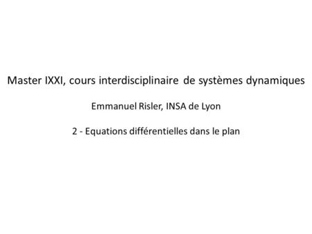 Master IXXI, cours interdisciplinaire de systèmes dynamiques Emmanuel Risler, INSA de Lyon 2 - Equations différentielles dans le plan.