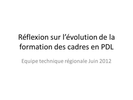 Réflexion sur lévolution de la formation des cadres en PDL Equipe technique régionale Juin 2012.