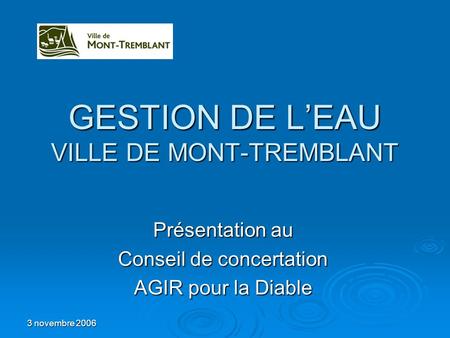 3 novembre 2006 GESTION DE LEAU VILLE DE MONT-TREMBLANT Présentation au Conseil de concertation AGIR pour la Diable.