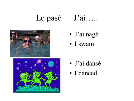 Le pasé Jai….. Jai nagé I swam Jai dansé I danced.