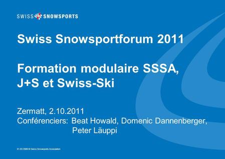 01.03.2006 © Swiss Snowsports Association Swiss Snowsportforum 2011 Formation modulaire SSSA, J+S et Swiss-Ski Zermatt, 2.10.2011 Conférenciers: Beat Howald,