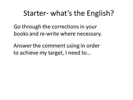 Starter- whats the English? Go through the corrections in your books and re-write where necessary. Answer the comment using in order to achieve my target,