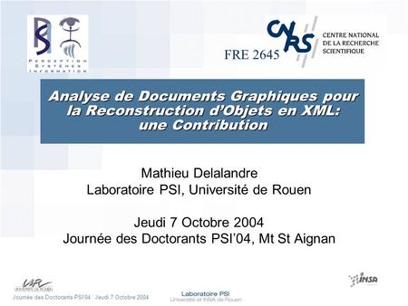 FRE 2645 Journée des Doctorants PSI04 : Jeudi 7 Octobre 2004 Analyse de Documents Graphiques pour la Reconstruction dObjets en XML: une Contribution Mathieu.
