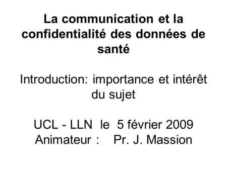 La communication et la confidentialité des données de santé Introduction: importance et intérêt du sujet UCL - LLN le 5 février 2009 Animateur : Pr. J.